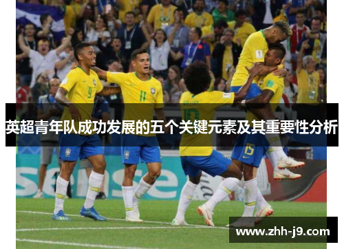 英超青年队成功发展的五个关键元素及其重要性分析 英超青年队成功发展的五个关键元素及其重要性分析