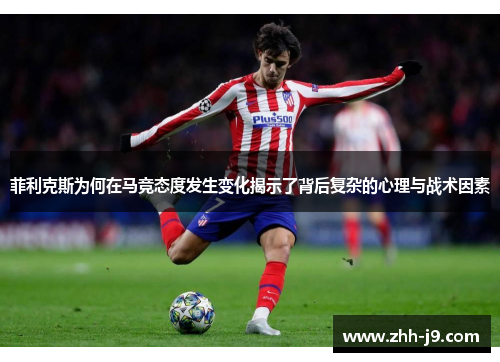 菲利克斯为何在马竞态度发生变化揭示了背后复杂的心理与战术因素