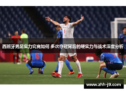 西班牙男足实力究竟如何 多次夺冠背后的硬实力与战术深度分析