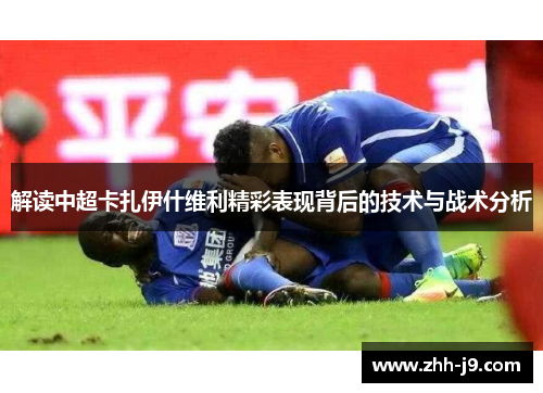 解读中超卡扎伊什维利精彩表现背后的技术与战术分析 解读中超卡扎伊什维利精彩表现背后的技术与战术分析