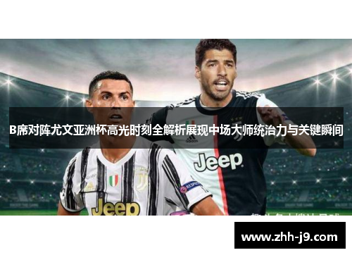 B席对阵尤文亚洲杯高光时刻全解析展现中场大师统治力与关键瞬间