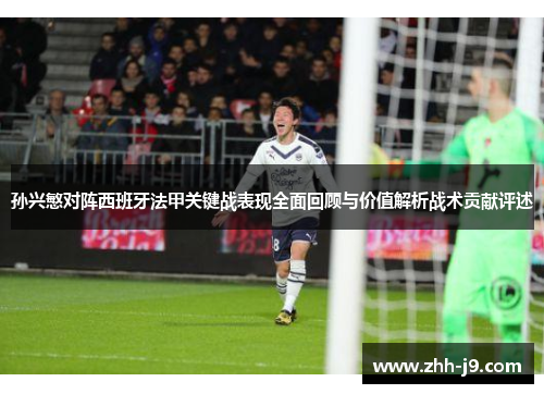 孙兴慜对阵西班牙法甲关键战表现全面回顾与价值解析战术贡献评述