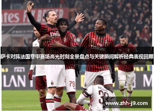 萨卡对阵法国意甲赛场高光时刻全景盘点与关键瞬间解析经典表现回顾