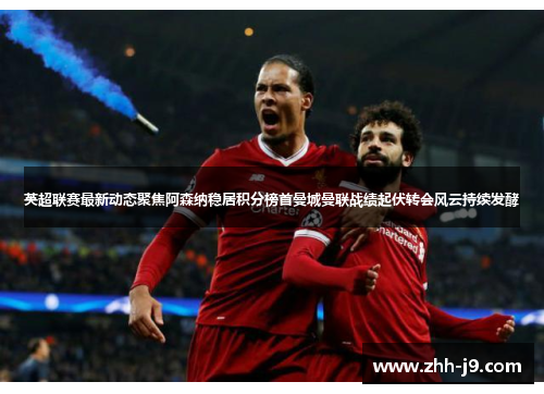 英超联赛最新动态聚焦阿森纳稳居积分榜首曼城曼联战绩起伏转会风云持续发酵