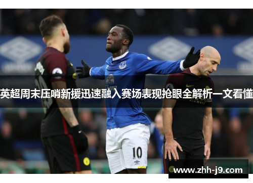 英超周末压哨新援迅速融入赛场表现抢眼全解析一文看懂 英超周末压哨新援迅速融入赛场表现抢眼全解析一文看懂
