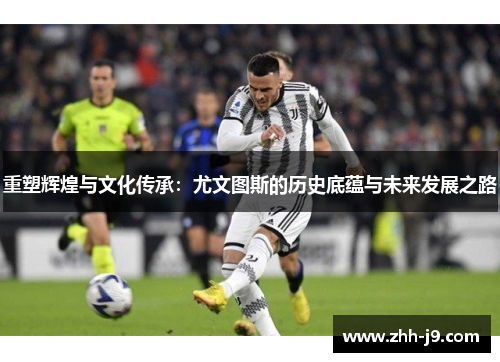 重塑辉煌与文化传承：尤文图斯的历史底蕴与未来发展之路