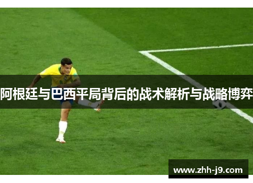 阿根廷与巴西平局背后的战术解析与战略博弈 阿根廷与巴西平局背后的战术解析与战略博弈