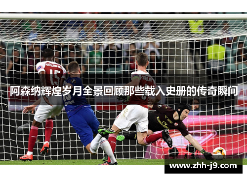 阿森纳辉煌岁月全景回顾那些载入史册的传奇瞬间 阿森纳辉煌岁月全景回顾那些载入史册的传奇瞬间