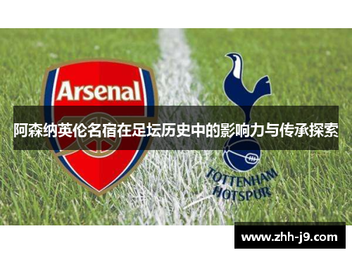 阿森纳英伦名宿在足坛历史中的影响力与传承探索