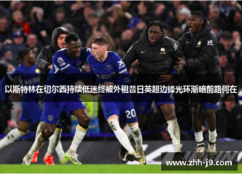 以斯特林在切尔西持续低迷终被外租昔日英超边锋光环渐暗前路何在