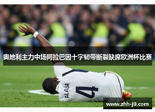 奥地利主力中场阿拉巴因十字韧带断裂缺席欧洲杯比赛 奥地利主力中场阿拉巴因十字韧带断裂缺席欧洲杯比赛