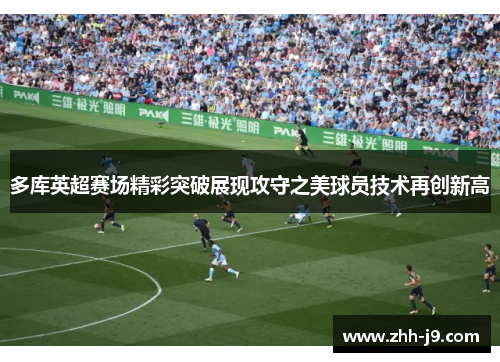 多库英超赛场精彩突破展现攻守之美球员技术再创新高 多库英超赛场精彩突破展现攻守之美球员技术再创新高