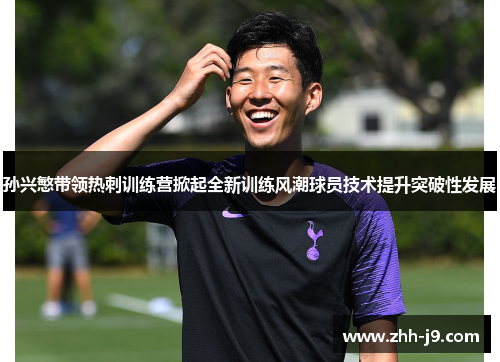 孙兴慜带领热刺训练营掀起全新训练风潮球员技术提升突破性发展
