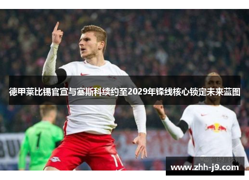 德甲莱比锡官宣与塞斯科续约至2029年锋线核心锁定未来蓝图 德甲莱比锡官宣与塞斯科续约至2029年锋线核心锁定未来蓝图