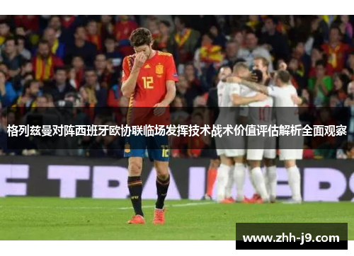 格列兹曼对阵西班牙欧协联临场发挥技术战术价值评估解析全面观察 格列兹曼对阵西班牙欧协联临场发挥技术战术价值评估解析全面观察