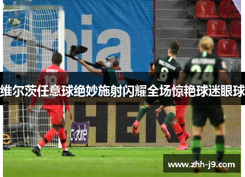 维尔茨任意球绝妙施射闪耀全场惊艳球迷眼球 维尔茨任意球绝妙施射闪耀全场惊艳球迷眼球