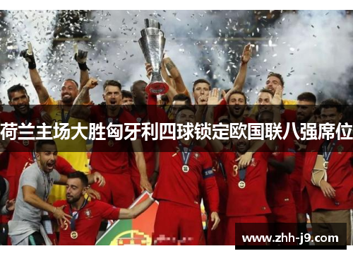 荷兰主场大胜匈牙利四球锁定欧国联八强席位 荷兰主场大胜匈牙利四球锁定欧国联八强席位