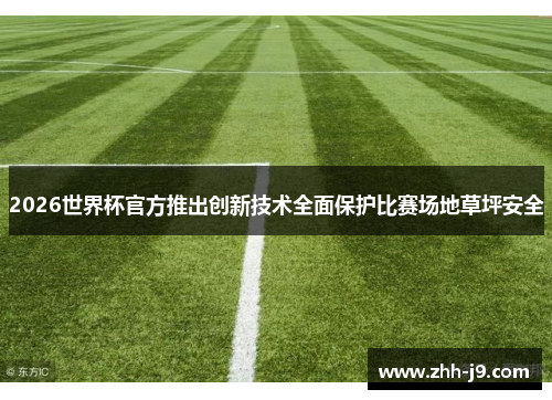 2026世界杯官方推出创新技术全面保护比赛场地草坪安全