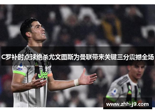 C罗补时点球绝杀尤文图斯为曼联带来关键三分震撼全场