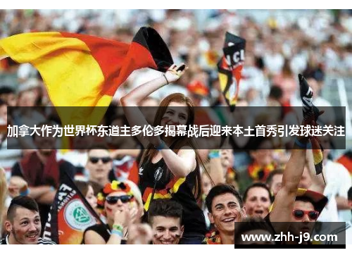 加拿大作为世界杯东道主多伦多揭幕战后迎来本土首秀引发球迷关注 加拿大作为世界杯东道主多伦多揭幕战后迎来本土首秀引发球迷关注