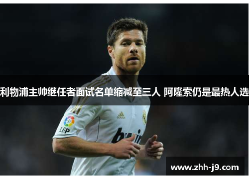 利物浦主帅继任者面试名单缩减至三人 阿隆索仍是最热人选