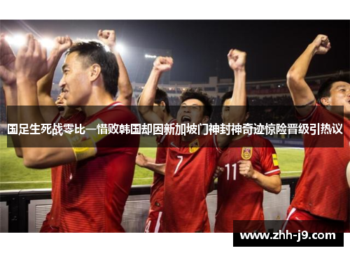 国足生死战零比一惜败韩国却因新加坡门神封神奇迹惊险晋级引热议