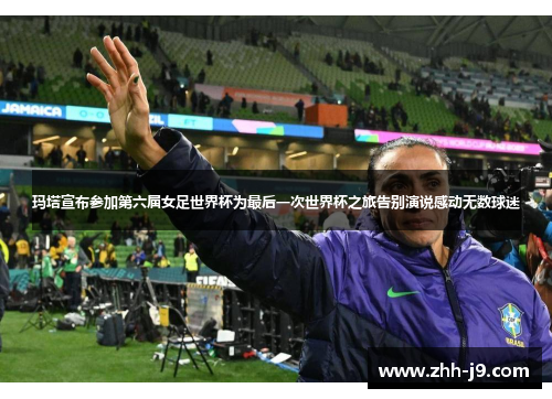 玛塔宣布参加第六届女足世界杯为最后一次世界杯之旅告别演说感动无数球迷
