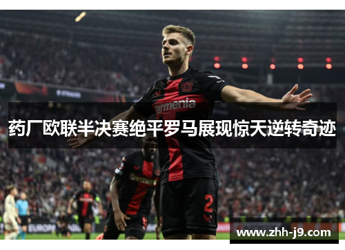 药厂欧联半决赛绝平罗马展现惊天逆转奇迹