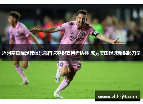 迈阿密国际足球俱乐部首次夺得支持者盾杯 成为美国足球新崛起力量