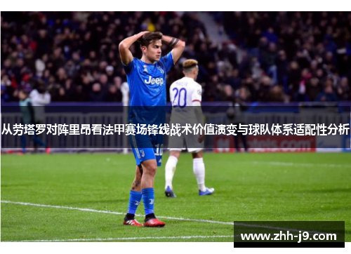 从劳塔罗对阵里昂看法甲赛场锋线战术价值演变与球队体系适配性分析