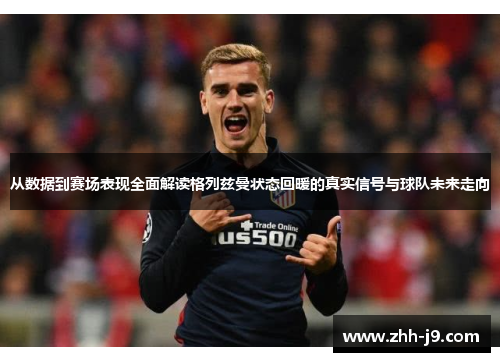 从数据到赛场表现全面解读格列兹曼状态回暖的真实信号与球队未来走向
