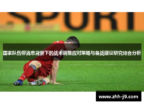 国家队伤停消息背景下的战术调整应对策略与备战建议研究综合分析 国家队伤停消息背景下的战术调整应对策略与备战建议研究综合分析