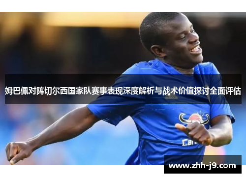 姆巴佩对阵切尔西国家队赛事表现深度解析与战术价值探讨全面评估 姆巴佩对阵切尔西国家队赛事表现深度解析与战术价值探讨全面评估