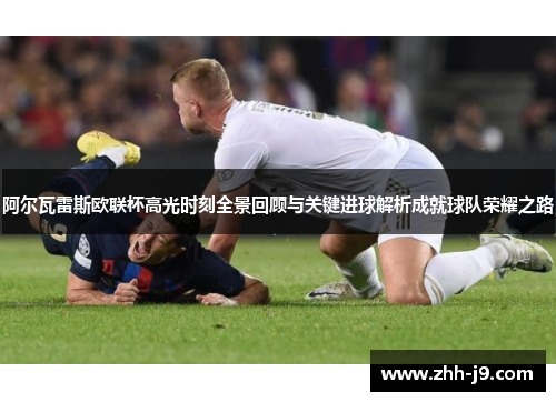 阿尔瓦雷斯欧联杯高光时刻全景回顾与关键进球解析成就球队荣耀之路 阿尔瓦雷斯欧联杯高光时刻全景回顾与关键进球解析成就球队荣耀之路