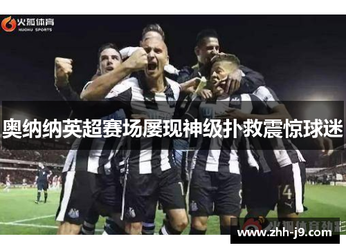 奥纳纳英超赛场屡现神级扑救震惊球迷 奥纳纳英超赛场屡现神级扑救震惊球迷