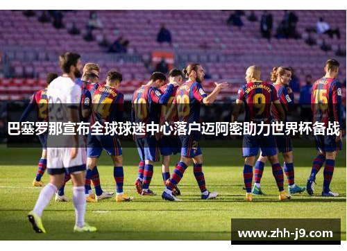 巴塞罗那宣布全球球迷中心落户迈阿密助力世界杯备战