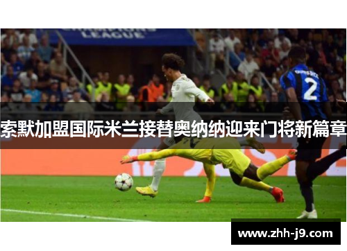 索默加盟国际米兰接替奥纳纳迎来门将新篇章 索默加盟国际米兰接替奥纳纳迎来门将新篇章