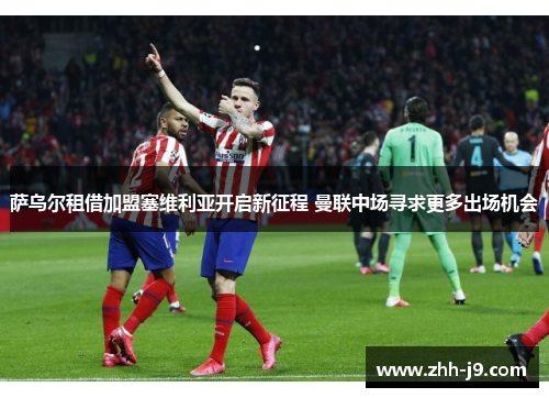 萨乌尔租借加盟塞维利亚开启新征程 曼联中场寻求更多出场机会